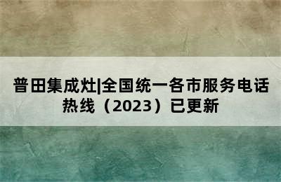 普田集成灶|全国统一各市服务电话热线（2023）已更新